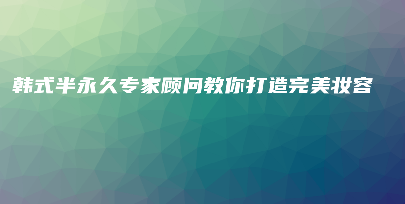 韓式半永久專家顧問教你打造完美妝容插圖