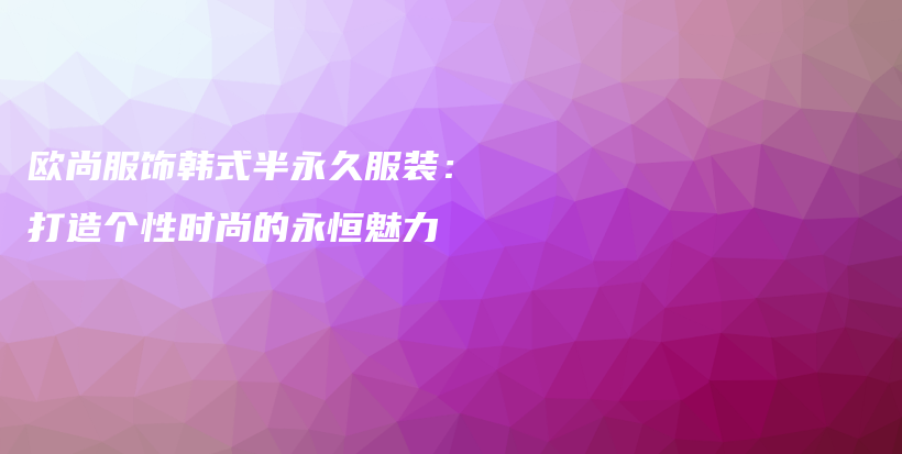 歐尚服飾韓式半永久服裝：打造個(gè)性時(shí)尚的永恒魅力插圖