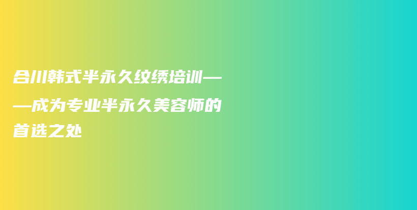 合川韓式半永久紋繡培訓(xùn)——成為專業(yè)半永久美容師的首選之處插圖