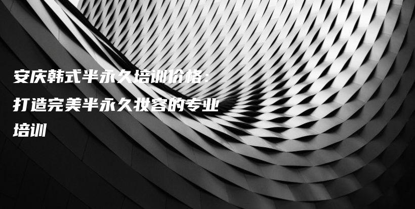 安慶韓式半永久培訓(xùn)價(jià)格：打造完美半永久妝容的專業(yè)培訓(xùn)插圖