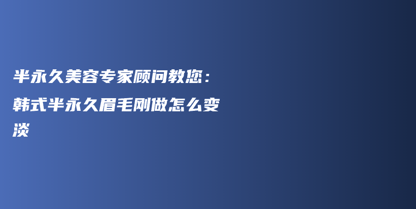 半永久美容專家顧問教您：韓式半永久眉毛剛做怎么變淡插圖