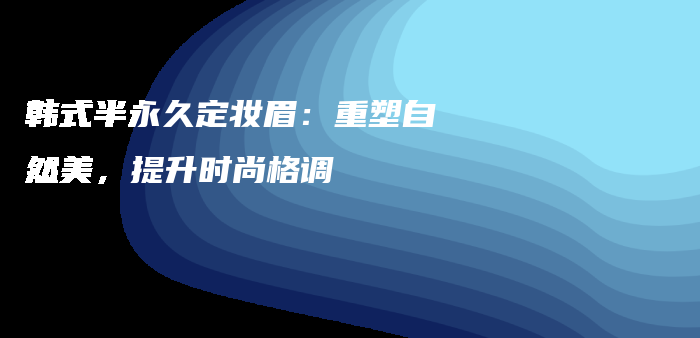 韓式半永久定妝眉：重塑自然美，提升時(shí)尚格調(diào)插圖