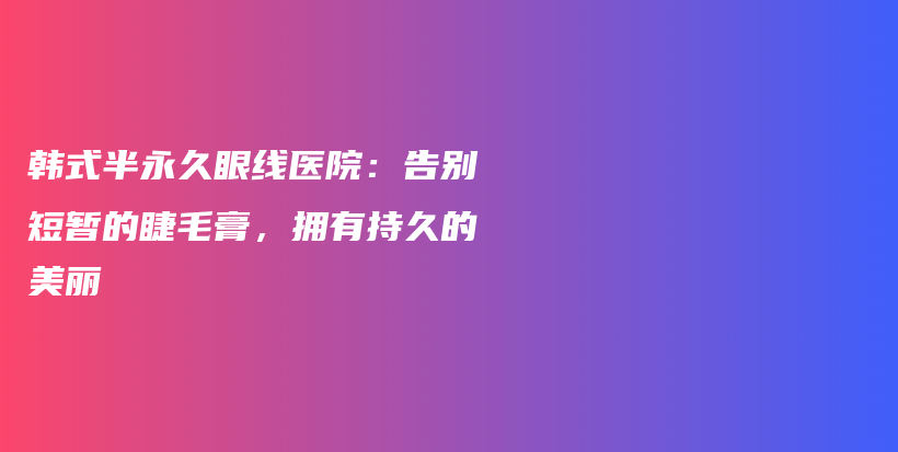 韓式半永久眼線醫(yī)院：告別短暫的睫毛膏，擁有持久的美麗插圖