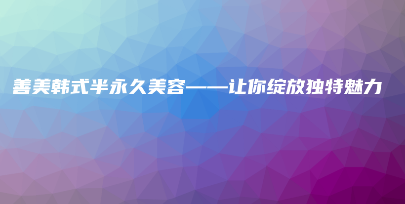 善美韓式半永久美容——讓你綻放獨(dú)特魅力插圖