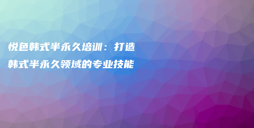 悅色韓式半永久培訓(xùn)：打造韓式半永久領(lǐng)域的專(zhuān)業(yè)技能插圖