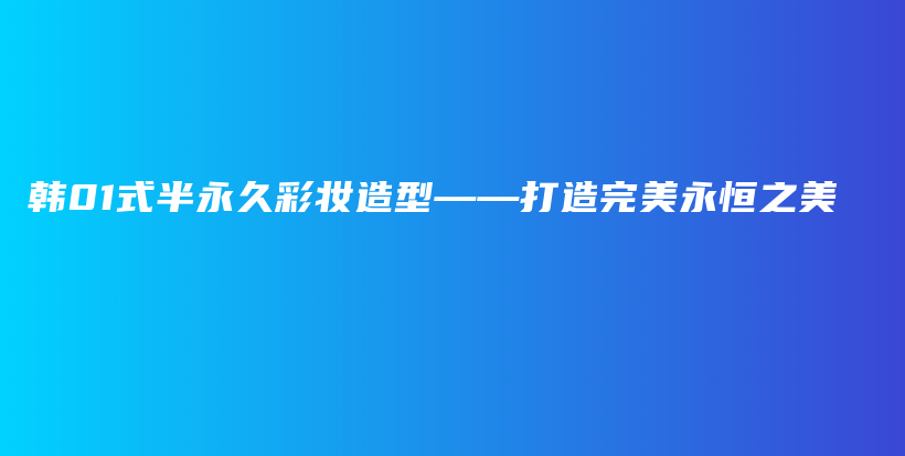 韓01式半永久彩妝造型——打造完美永恒之美插圖
