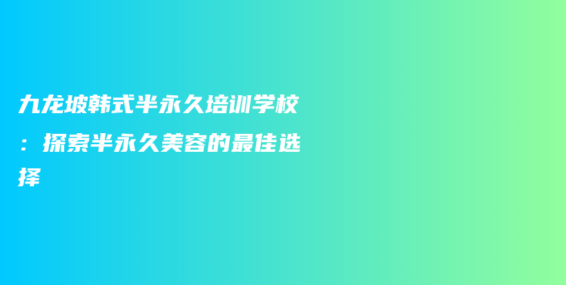 九龍坡韓式半永久培訓(xùn)學(xué)校：探索半永久美容的最佳選擇插圖