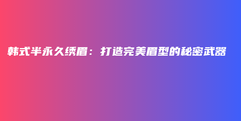 韓式半永久繡眉：打造完美眉型的秘密武器插圖