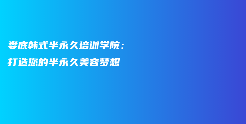 婁底韓式半永久培訓(xùn)學(xué)院：打造您的半永久美容夢(mèng)想插圖