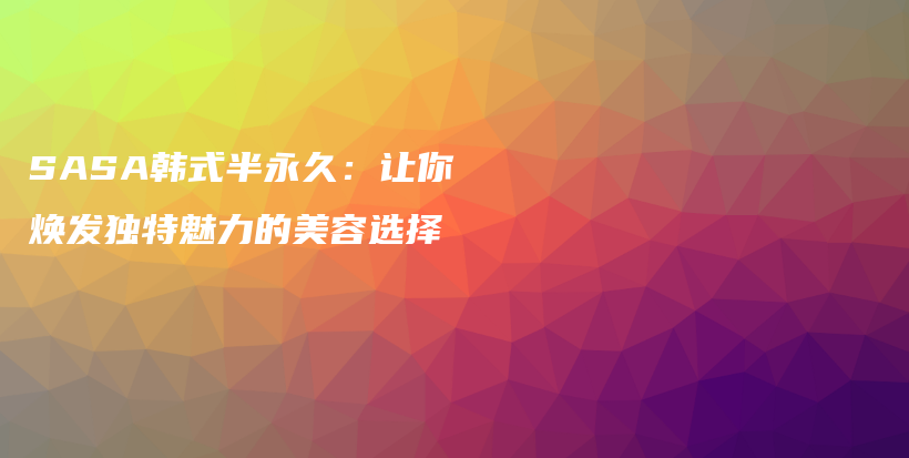 SASA韓式半永久：讓你煥發(fā)獨(dú)特魅力的美容選擇插圖