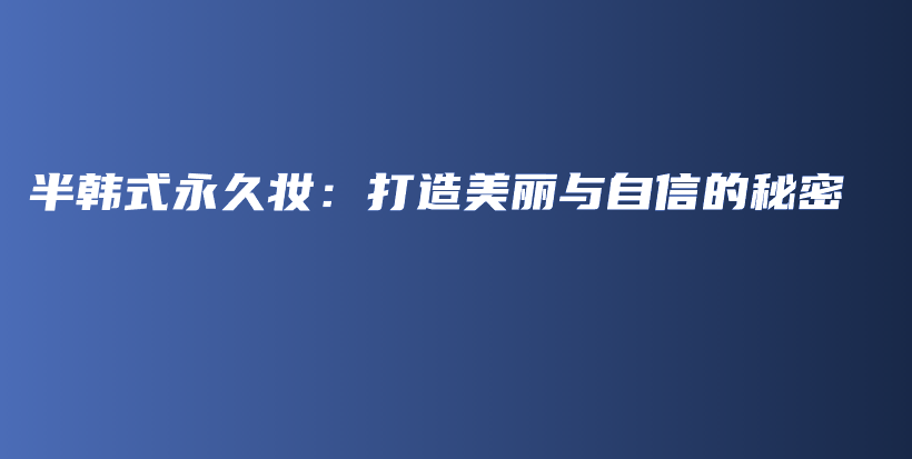 半韓式永久妝：打造美麗與自信的秘密插圖