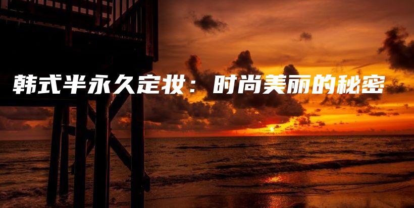 韓式半永久定妝：時尚美麗的秘密插圖