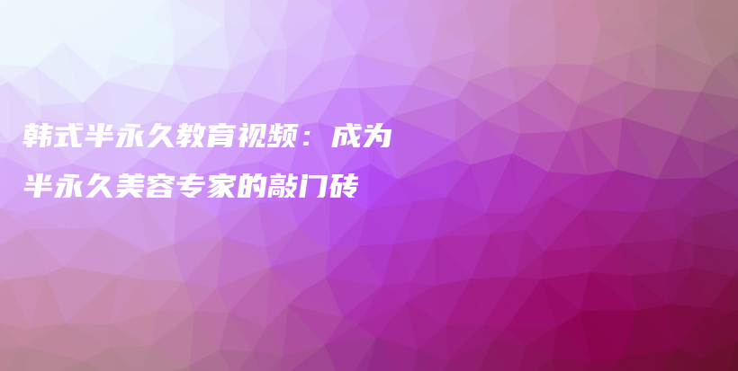 韓式半永久教育視頻：成為半永久美容專家的敲門磚插圖