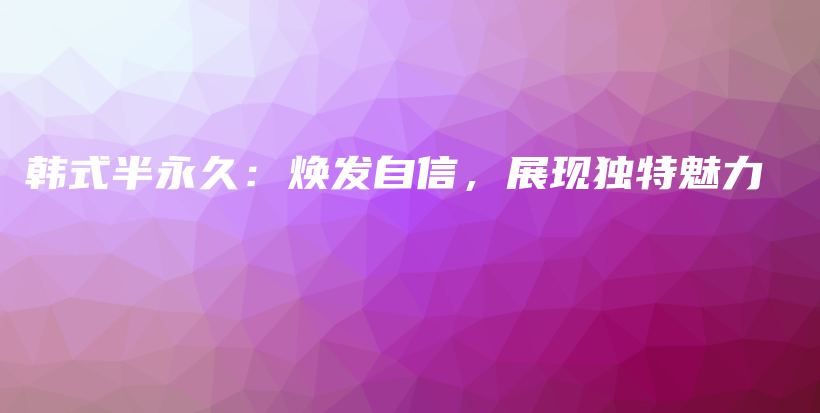 韓式半永久：煥發(fā)自信，展現(xiàn)獨(dú)特魅力插圖