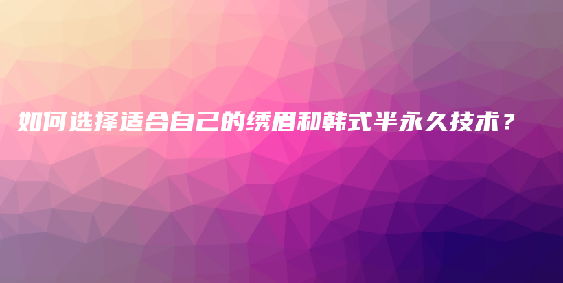 如何選擇適合自己的繡眉和韓式半永久技術(shù)？插圖