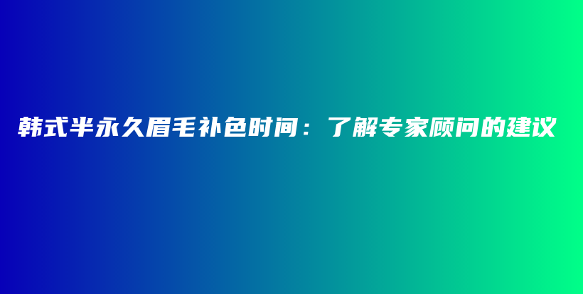 韓式半永久眉毛補(bǔ)色時(shí)間：了解專家顧問的建議插圖