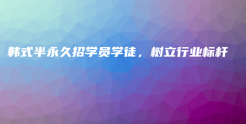 韓式半永久招學(xué)員學(xué)徒，樹立行業(yè)標(biāo)桿插圖