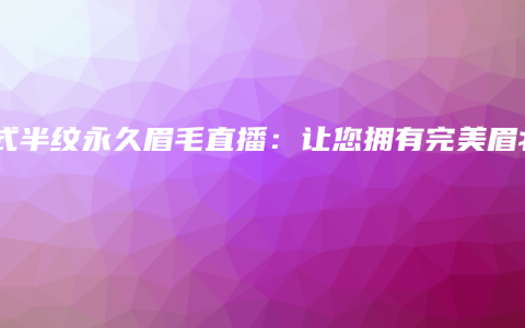 韓式半紋永久眉毛直播：讓您擁有完美眉妝