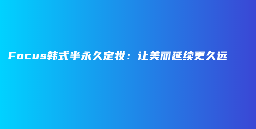 Focus韓式半永久定妝：讓美麗延續(xù)更久遠(yuǎn)插圖