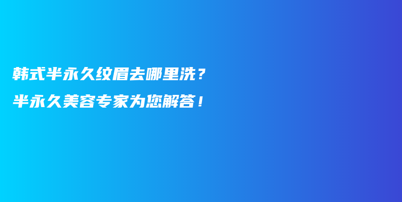 韓式半永久紋眉去哪里洗？半永久美容專家為您解答！插圖