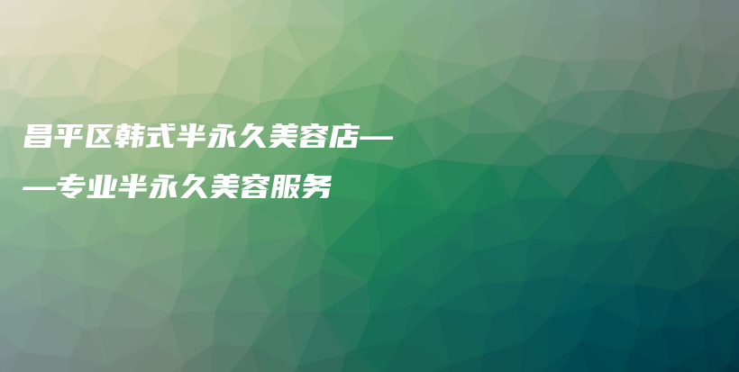 昌平區(qū)韓式半永久美容店——專業(yè)半永久美容服務插圖