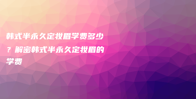 韓式半永久定妝眉學(xué)費(fèi)多少？解密韓式半永久定妝眉的學(xué)費(fèi)插圖