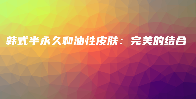 韓式半永久和油性皮膚：完美的結(jié)合插圖