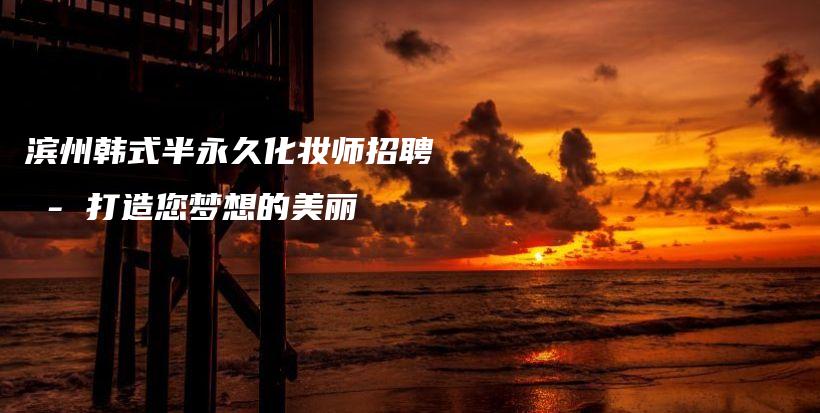 濱州韓式半永久化妝師招聘 – 打造您夢(mèng)想的美麗插圖