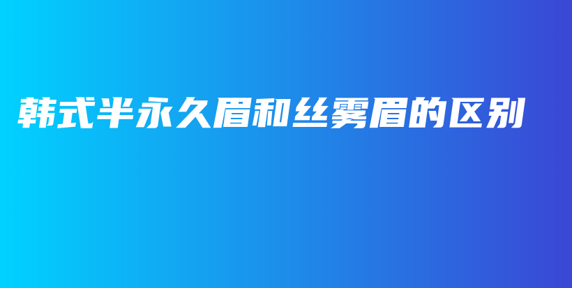 韓式半永久眉和絲霧眉的區(qū)別插圖