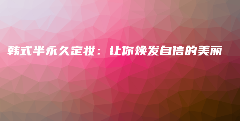 韓式半永久定妝：讓你煥發(fā)自信的美麗插圖