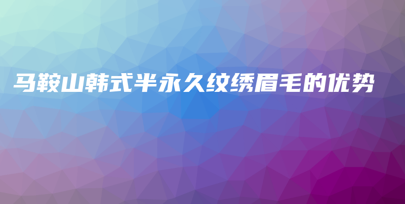 馬鞍山韓式半永久紋繡眉毛的優(yōu)勢(shì)插圖