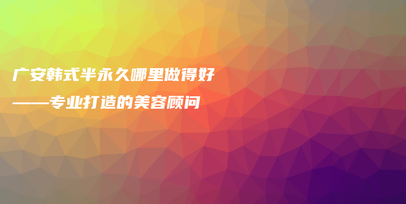 廣安韓式半永久哪里做得好——專業(yè)打造的美容顧問插圖