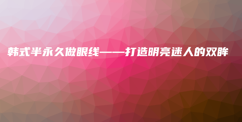 韓式半永久做眼線(xiàn)——打造明亮迷人的雙眸插圖