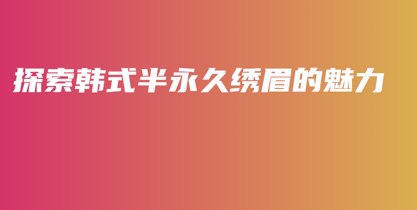 探索韓式半永久繡眉的魅力插圖