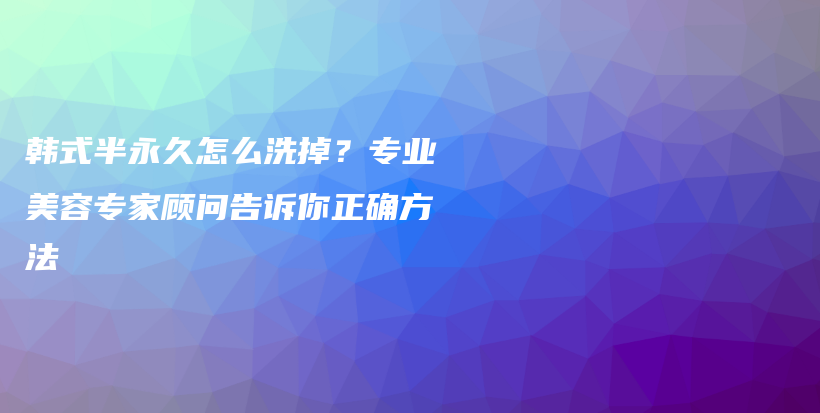 韓式半永久怎么洗掉？專(zhuān)業(yè)美容專(zhuān)家顧問(wèn)告訴你正確方法插圖