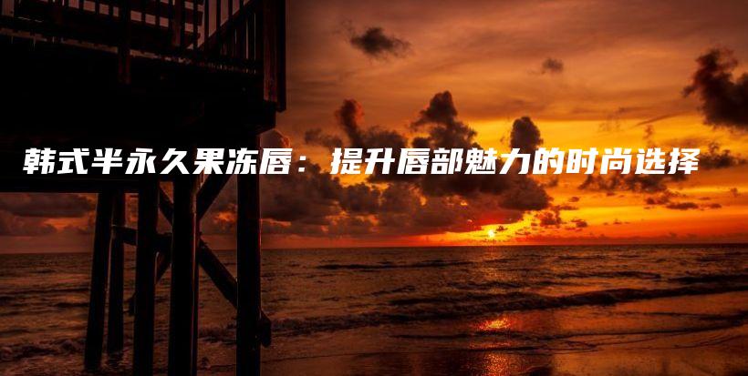 韓式半永久果凍唇：提升唇部魅力的時(shí)尚選擇插圖