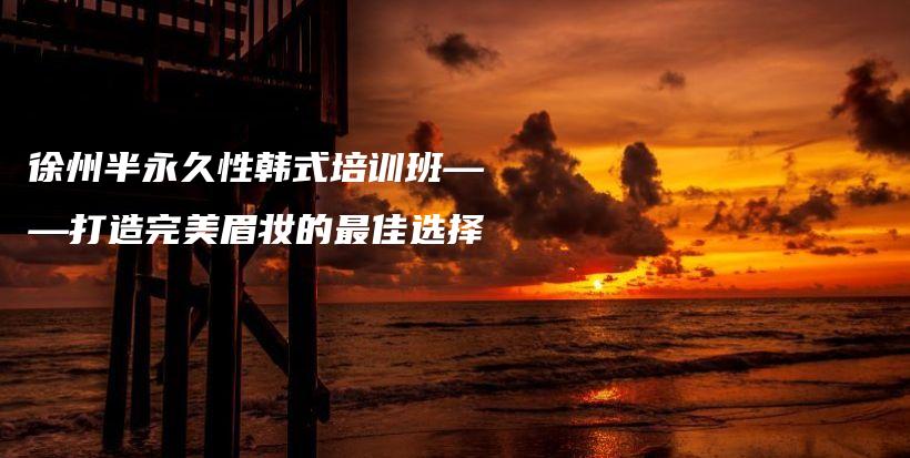 徐州半永久性韓式培訓班——打造完美眉妝的最佳選擇插圖