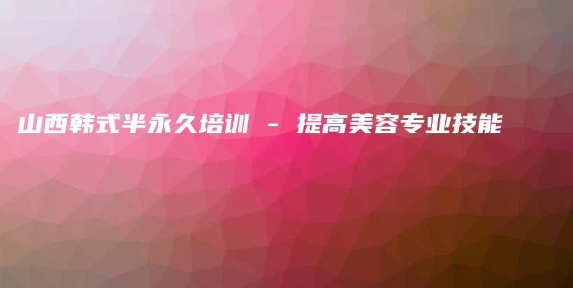 山西韓式半永久培訓(xùn) – 提高美容專業(yè)技能插圖