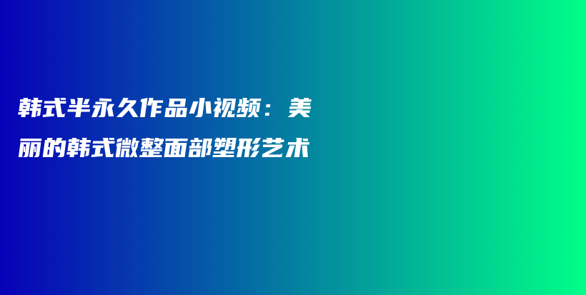 韓式半永久作品小視頻：美麗的韓式微整面部塑形藝術(shù)插圖