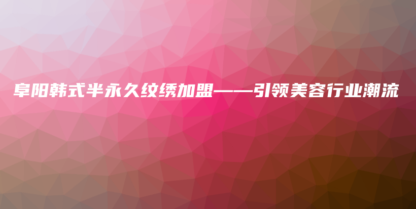 阜陽(yáng)韓式半永久紋繡加盟——引領(lǐng)美容行業(yè)潮流插圖