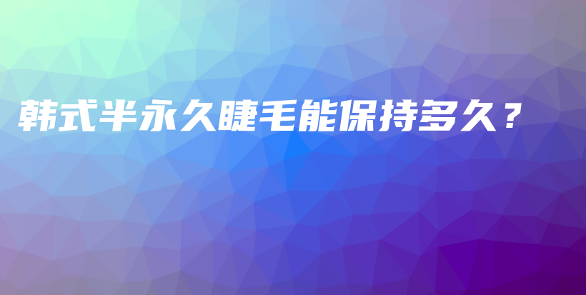 韓式半永久睫毛能保持多久？插圖