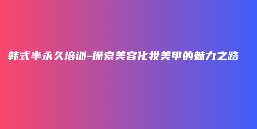 韓式半永久培訓(xùn)-探索美容化妝美甲的魅力之路插圖