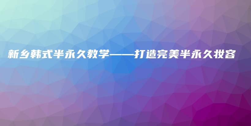 新鄉(xiāng)韓式半永久教學——打造完美半永久妝容插圖