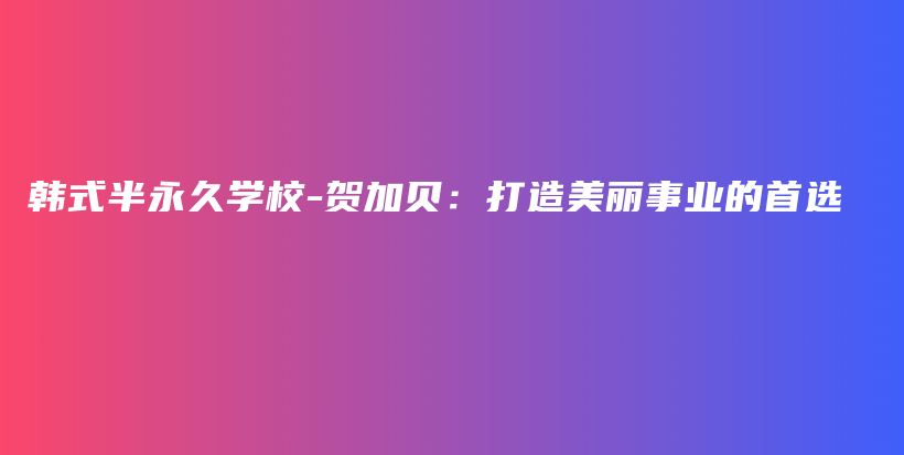 韓式半永久學(xué)校-賀加貝：打造美麗事業(yè)的首選插圖
