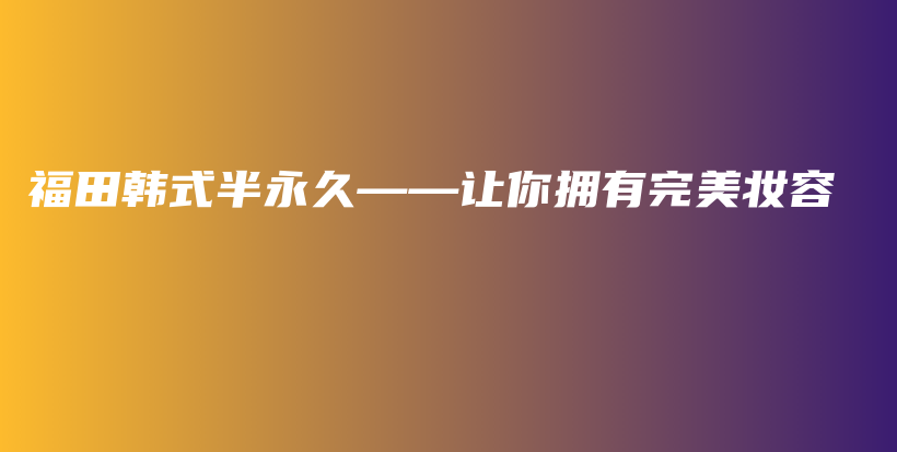 福田韓式半永久——讓你擁有完美妝容插圖