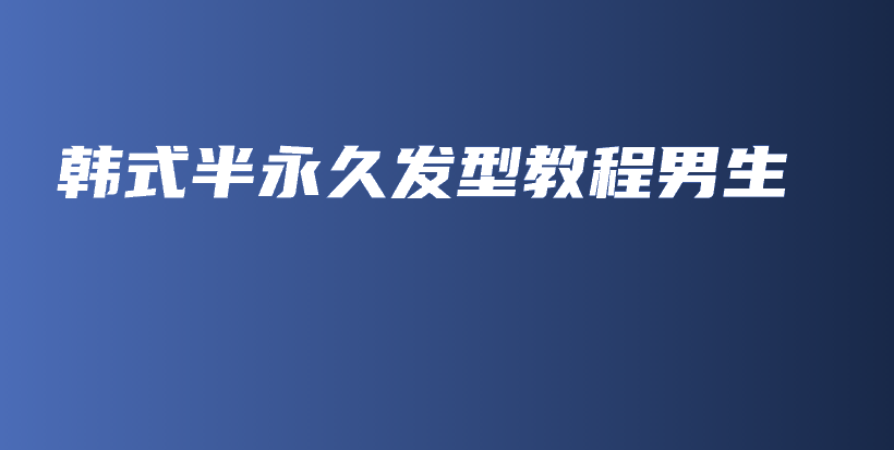 韓式半永久發(fā)型教程男生插圖
