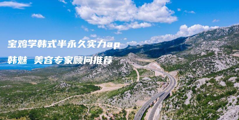 寶雞學(xué)韓式半永久實(shí)力ap韓魅 美容專家顧問推薦插圖