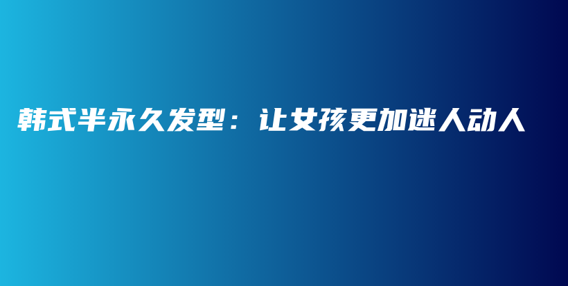 韓式半永久發(fā)型：讓女孩更加迷人動人插圖