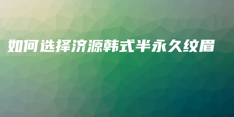 如何選擇濟源韓式半永久紋眉插圖