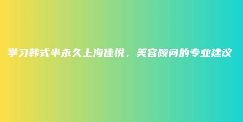 學(xué)習(xí)韓式半永久上海佳悅，美容顧問(wèn)的專業(yè)建議插圖
